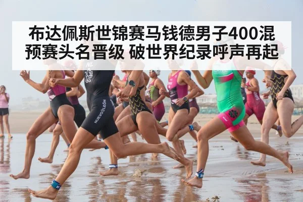 布达佩斯世锦赛马钱德男子400混预赛头名晋级 破世界纪录呼声再起