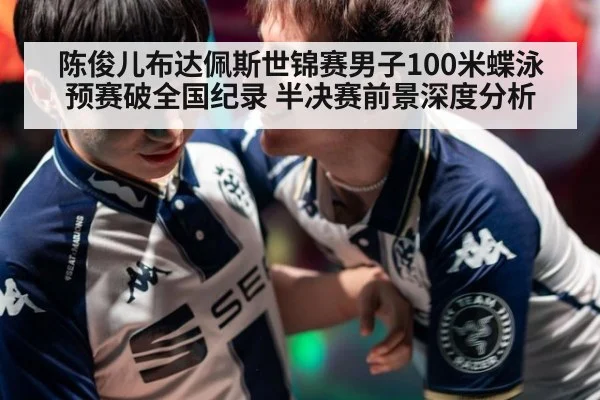 陈俊儿布达佩斯世锦赛男子100米蝶泳预赛破全国纪录 半决赛前景深度分析