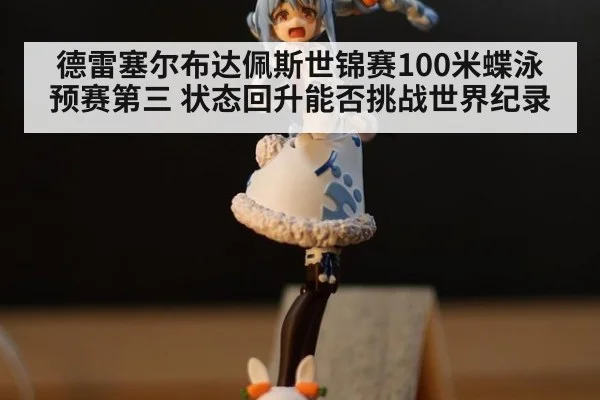 德雷塞尔布达佩斯世锦赛100米蝶泳预赛第三 状态回升能否挑战世界纪录