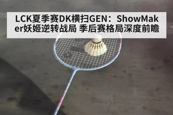 LCK夏季赛DK横扫GEN：ShowMaker妖姬逆转战局 季后赛格局深度前瞻 - WorldCup2026