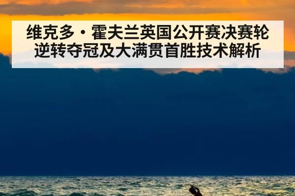 维克多·霍夫兰英国公开赛决赛轮逆转夺冠及大满贯首胜技术解析 - WorldCup2026