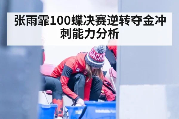 张雨霏100蝶决赛逆转夺金冲刺能力分析
