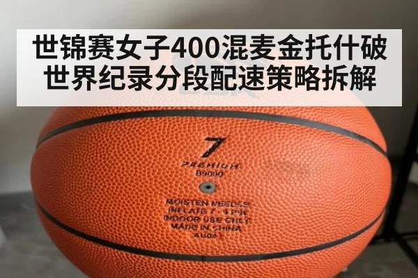 世锦赛女子400混麦金托什破世界纪录分段配速策略拆解